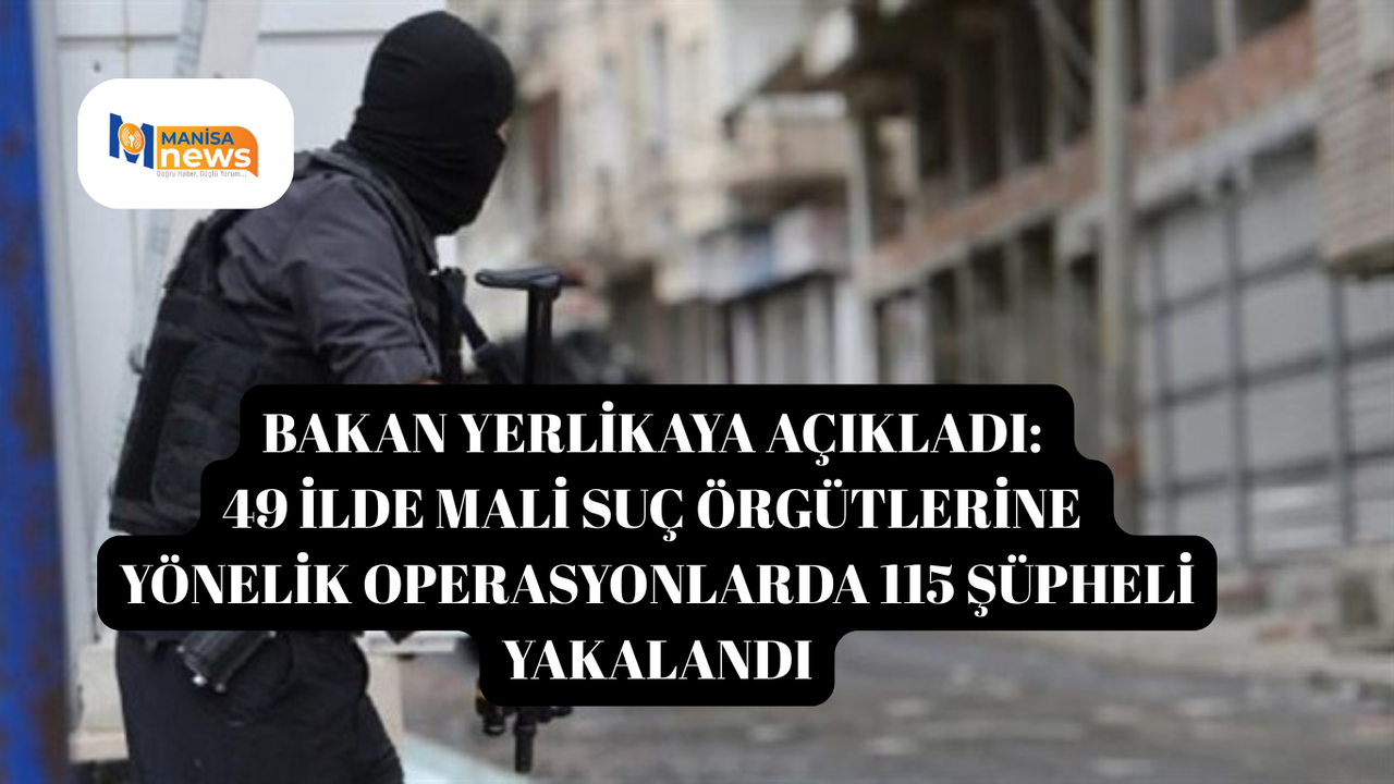 Bakan Yerlikaya açıkladı: 49 ilde mali suç örgütlerine yönelik operasyonlarda 115 şüpheli yakalandı
