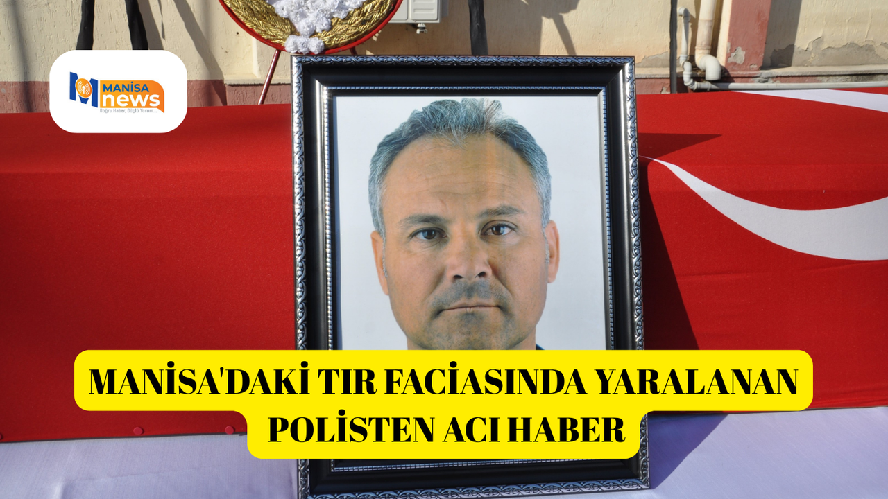 Manisa'daki tır faciasında yaralanan polisten acı haber