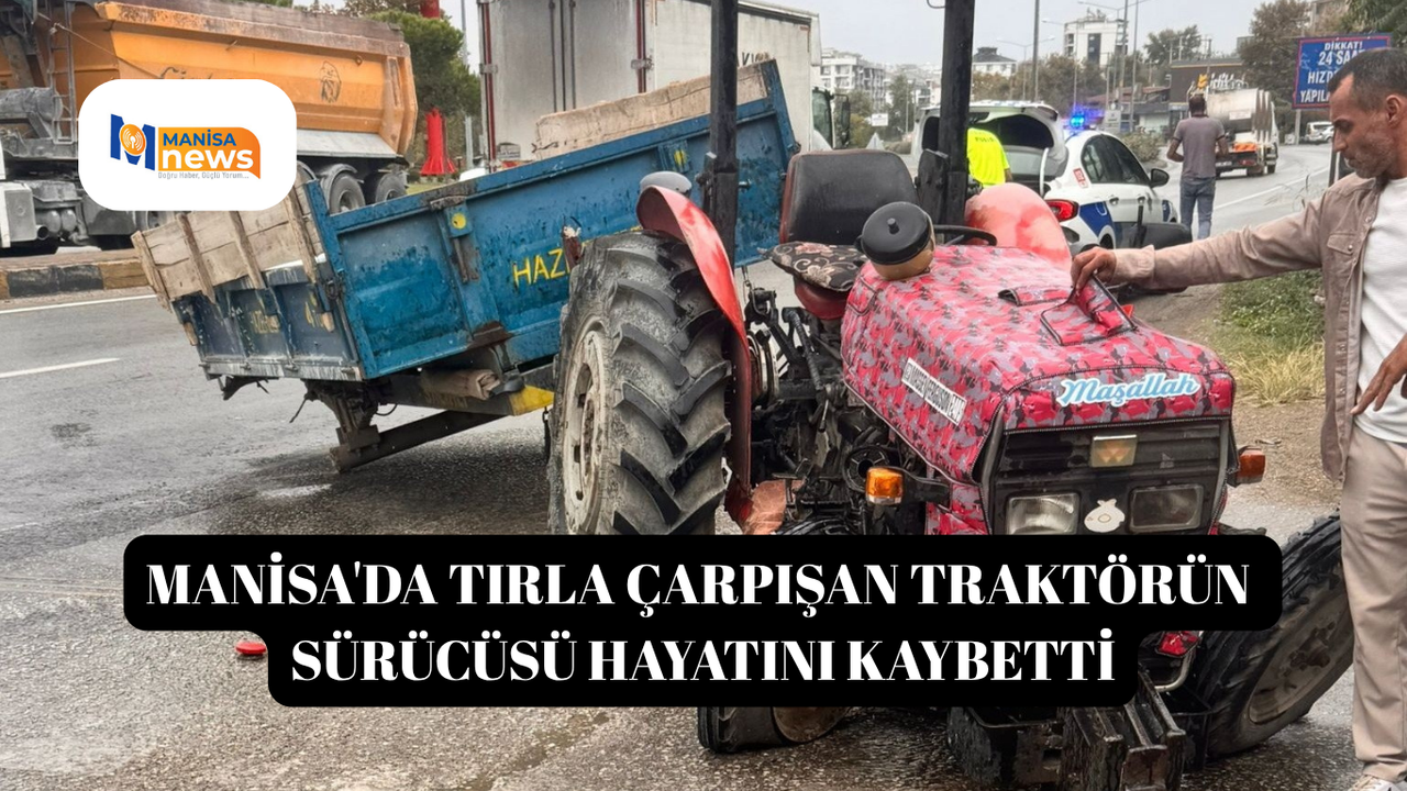 Manisa'da tırla çarpışan traktörün sürücüsü hayatını kaybetti
