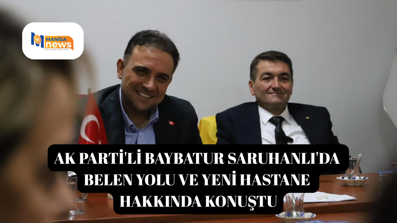 AK Parti'li Baybatur Saruhanlı'da Belen yolu ve yeni hastane hakkında konuştu