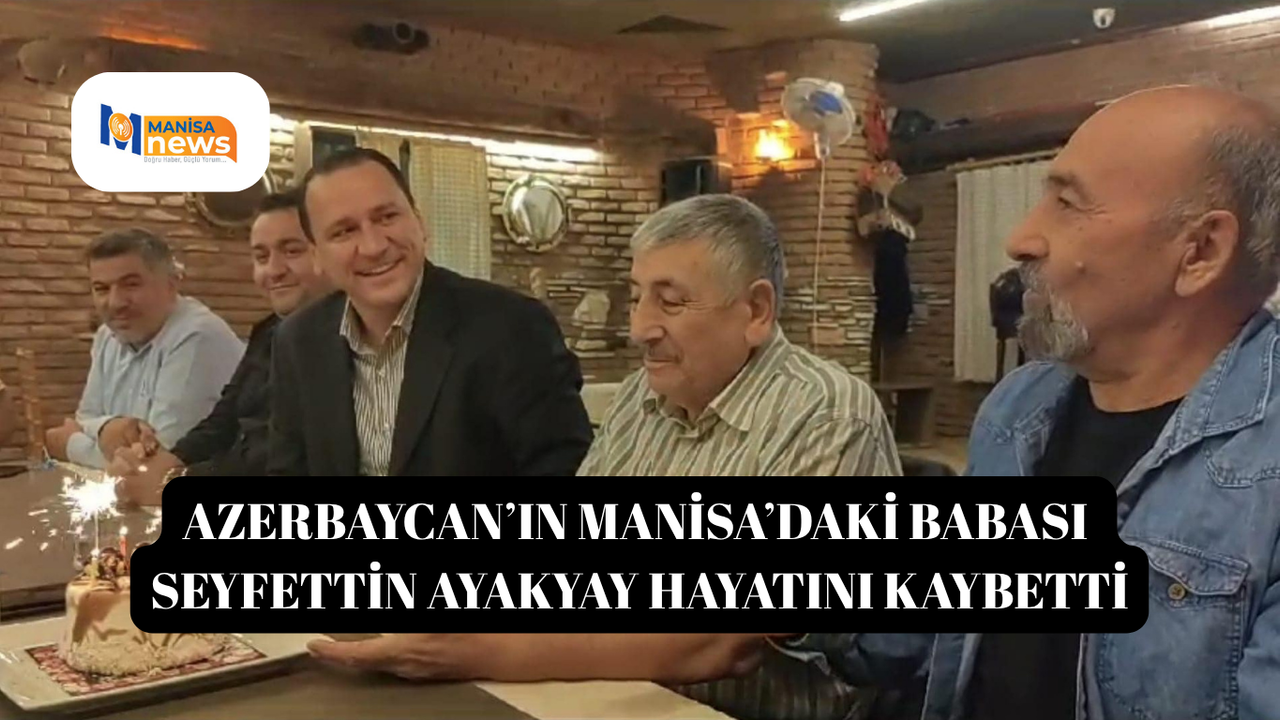 Azerbaycan’ın Manisa’daki babası Seyfettin Ayakyay hayatını kaybetti