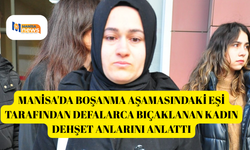 Manisa'da boşanma aşamasındaki eşi tarafından defalarca bıçaklanan kadın dehşet anlarını anlattı