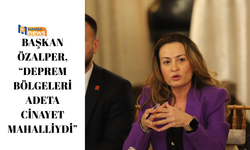 BAŞKAN ÖZALPER, “DEPREM BÖLGELERİ ADETA CİNAYET MAHALLİYDİ”