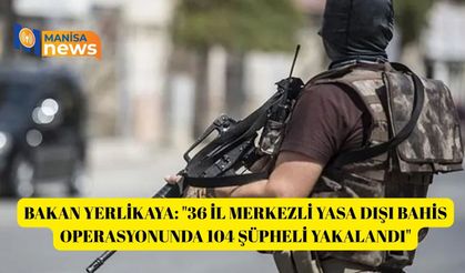 Bakan Yerlikaya: "36 il merkezli yasa dışı bahis operasyonunda 104 şüpheli yakalandı"