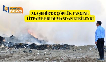 Alaşehir'de çöplük yangını: 1 itfaiye eri dumandan etkilendi