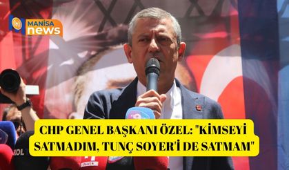 CHP Genel Başkanı Özel: "Kimseyi satmadım, Tunç Soyer'i de satmam"