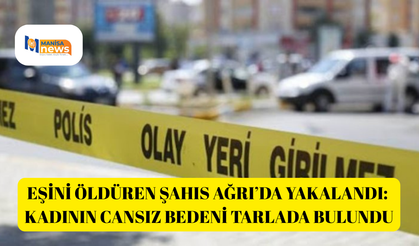 Eşini öldüren şahıs Ağrı’da yakalandı: Kadının cansız bedeni tarlada bulundu