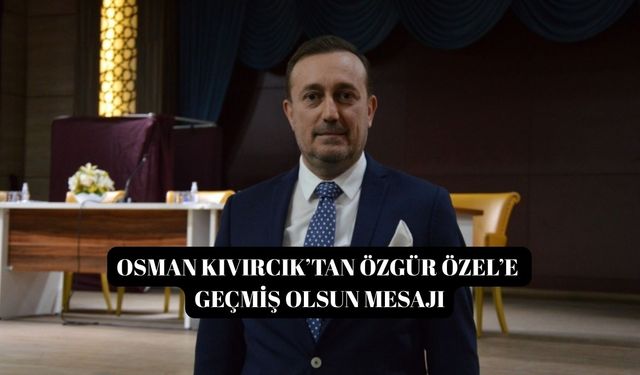 Osman Kıvırcık’tan Özgür Özel’e geçmiş olsun mesajı