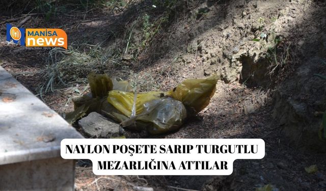 Naylon poşete sarıp Turgutlu mezarlığına attılar
