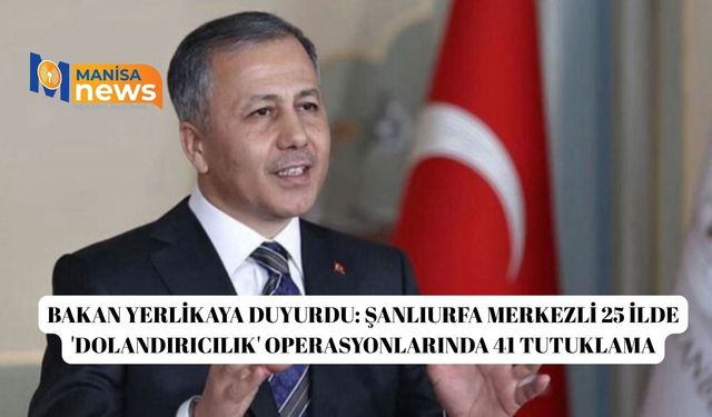 Bakan Yerlikaya duyurdu: Şanlıurfa merkezli 25 ilde 'dolandırıcılık' operasyonlarında 41 tutuklama