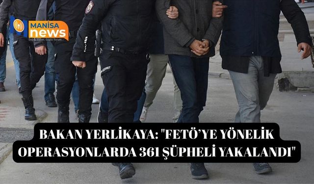 Bakan Yerlikaya: "FETÖ’ye yönelik operasyonlarda 361 şüpheli yakalandı"