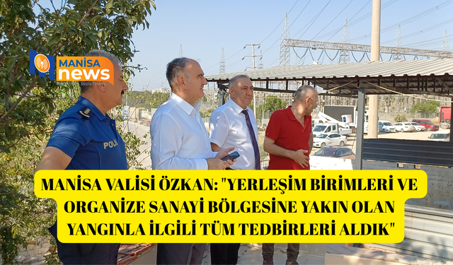 Manisa Valisi Özkan: "Yerleşim birimleri ve organize sanayi bölgesine yakın olan yangınla ilgili tüm tedbirleri aldık"