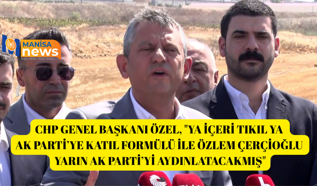 CHP Genel Başkanı Özel, "Ya içeri tıkıl ya AK Parti’ye katıl formülü ile Çerçioğlu yarın AK Parti’yi aydınlatacakmış"