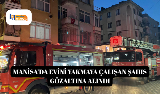 Manisa’da evini yakmaya çalışan şahıs gözaltına alındı