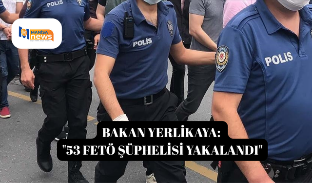 Bakan Yerlikaya: "53 FETÖ şüphelisi yakalandı"