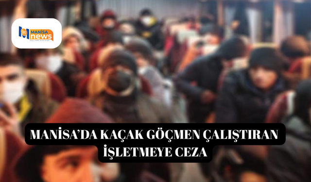 Manisa’da kaçak göçmen çalıştıran işletmeye ceza
