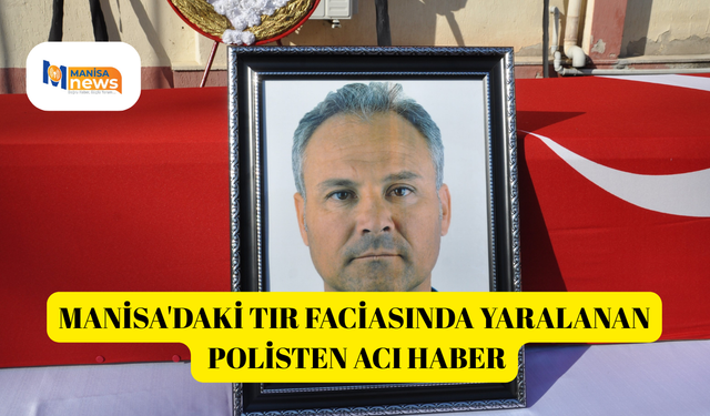 Manisa'daki tır faciasında yaralanan polisten acı haber