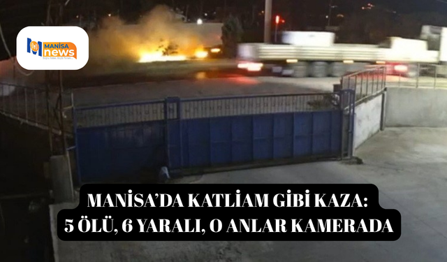 Manisa’da katliam gibi kaza: 5 ölü, 6 yaralı, o anlar kamerada