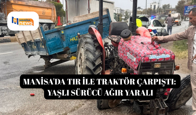 Manisa'da tır ile traktör çarpıştı: Yaşlı sürücü ağır yaralı