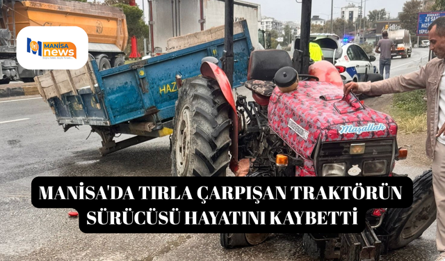 Manisa'da tırla çarpışan traktörün sürücüsü hayatını kaybetti
