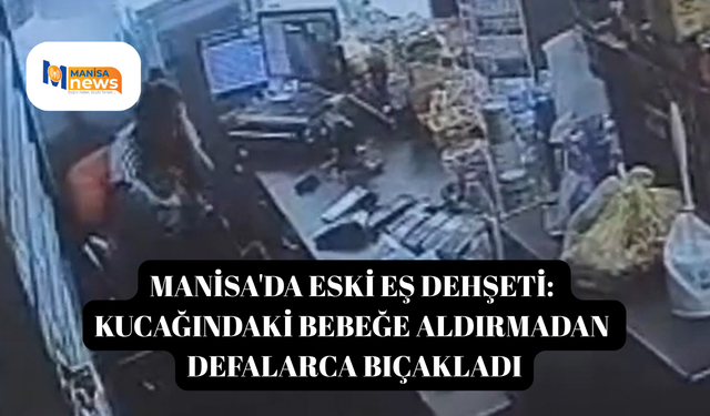 Manisa'da eski eş dehşeti: Kucağındaki bebeğe aldırmadan defalarca bıçakladı
