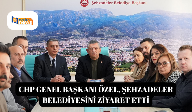 CHP Genel Başkanı Özel, Şehzadeler Belediyesini ziyaret etti