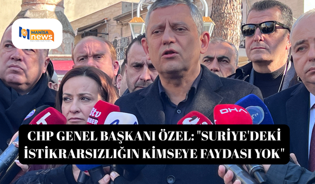 CHP Genel Başkanı Özel: "Suriye'deki istikrarsızlığın kimseye faydası yok"