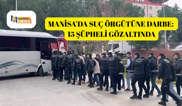 Manisa’da suç örgütüne darbe: 15 şüpheli gözaltında
