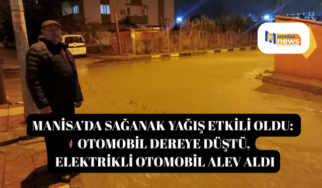 Manisa’da sağanak yağış etkili oldu: Otomobil dereye düştü, elektrikli otomobil alev aldı
