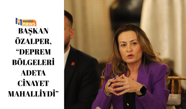 BAŞKAN ÖZALPER, “DEPREM BÖLGELERİ ADETA CİNAYET MAHALLİYDİ”