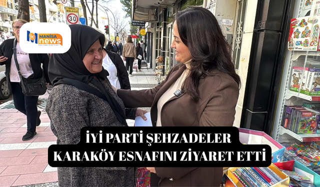 İYİ PARTİ ŞEHZADELER KARAKÖY ESNAFINI ZİYARET ETTİ