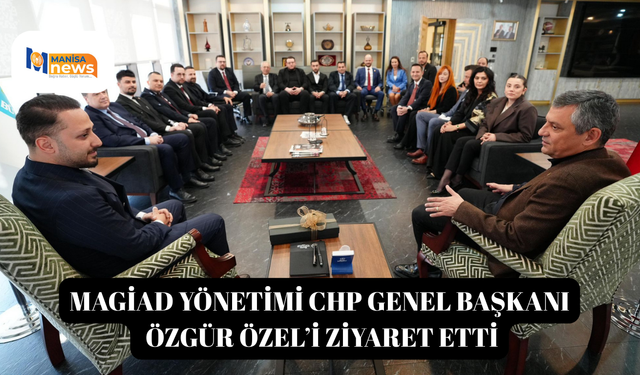 MAGİAD Yönetimi CHP Genel Başkanı Özgür Özel’i Ziyaret Etti