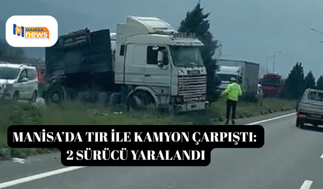 Manisa’da tır ile kamyon çarpıştı: 2 sürücü yaralandı