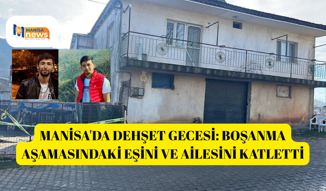 Manisa'da dehşet gecesi: Boşanma aşamasındaki eşini ve ailesini katletti