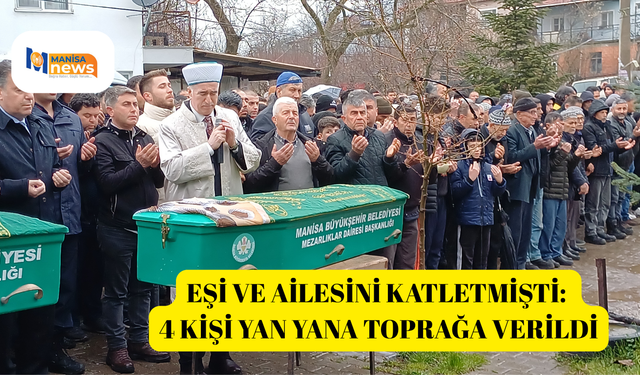 Eşi ve ailesini katletmişti: 4 kişi yan yana toprağa verildi