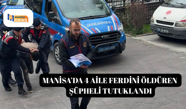 Manisa’da 4 aile ferdini öldüren şüpheli tutuklandı