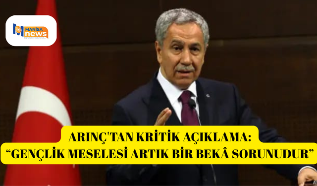 ARINÇ'TAN KRİTİK AÇIKLAMA: “GENÇLİK MESELESİ ARTIK BİR BEKÂ SORUNUDUR”