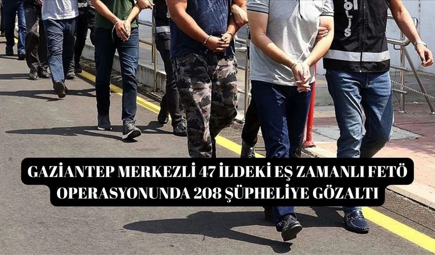 Gaziantep merkezli 47 ildeki eş zamanlı FETÖ operasyonunda 208 şüpheliye gözaltı