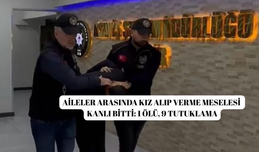 Aileler arasında kız alıp verme meselesi kanlı bitti: 1 ölü, 9 tutuklama