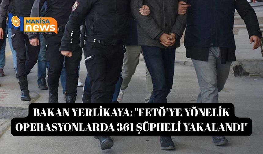 Bakan Yerlikaya: "FETÖ’ye yönelik operasyonlarda 361 şüpheli yakalandı"