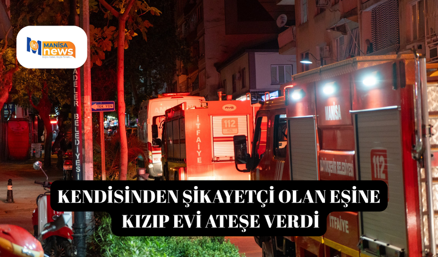 Kendisinden şikayetçi olan eşine kızıp evi ateşe verdi