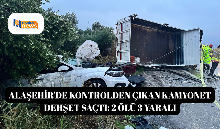 Alaşehir'de kontrolden çıkan kamyonet dehşet saçtı: 2 ölü 3 yaralı