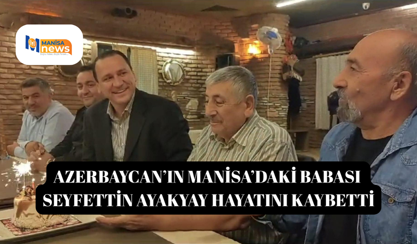 Azerbaycan’ın Manisa’daki babası Seyfettin Ayakyay hayatını kaybetti