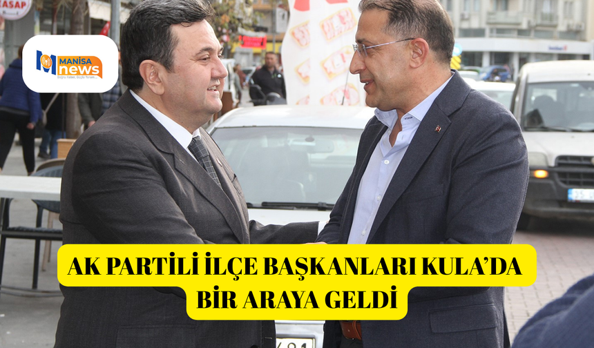 AK Partili İlçe Başkanları Kula’da bir araya geldi