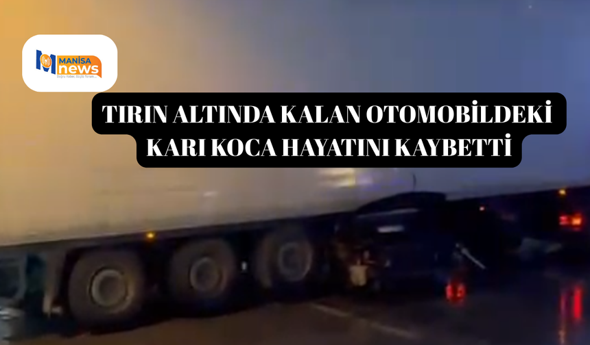 Tırın altında kalan otomobildeki karı koca hayatını kaybetti