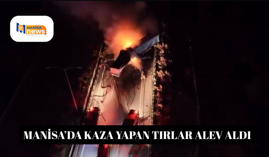 Manisa’da kaza yapan tırlar alev aldı