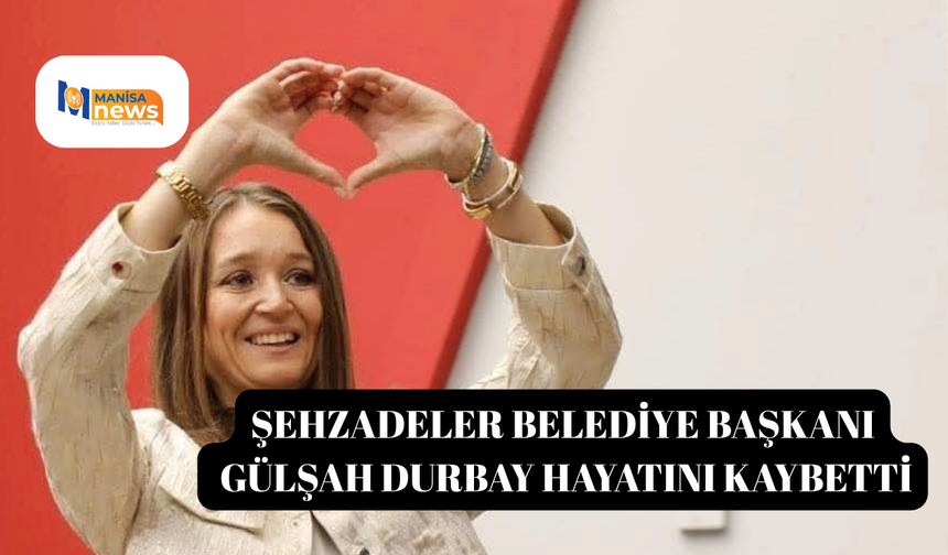 Şehzadeler Belediye Başkanı Gülşah Durbay hayatını kaybetti