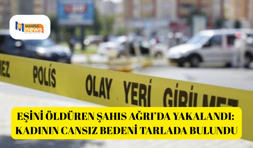 Eşini öldüren şahıs Ağrı’da yakalandı: Kadının cansız bedeni tarlada bulundu