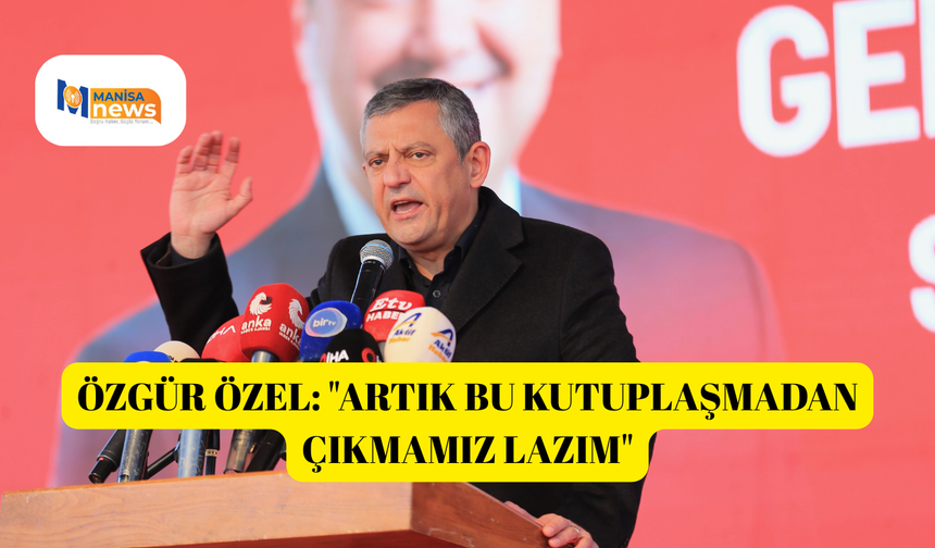 Özgür Özel: "Artık bu kutuplaşmadan çıkmamız lazım"
