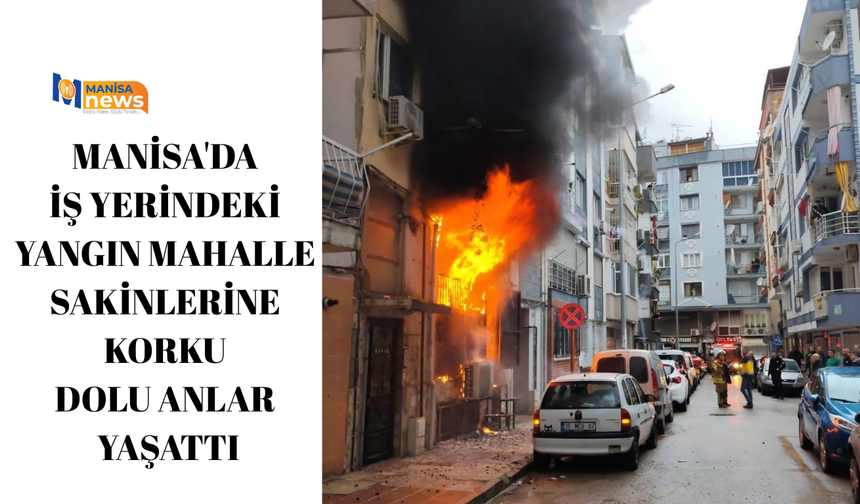 Manisa'da iş yerindeki yangın mahalle sakinlerine korku dolu anlar yaşattı